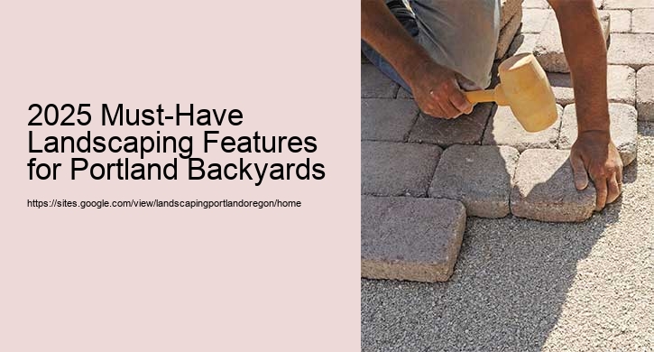 2025 Must-Have Landscaping Features for Portland Backyards  2025 Must-Have Landscaping Features for Portland Backyards